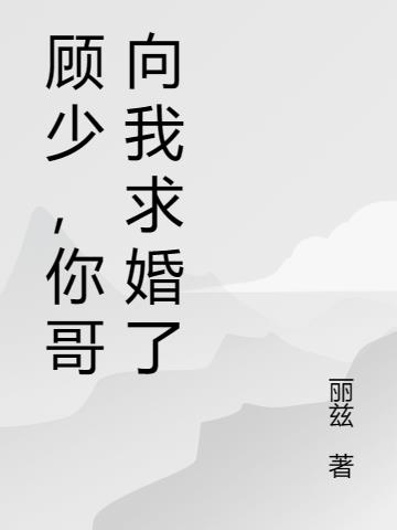 顾少,你哥向我求婚了