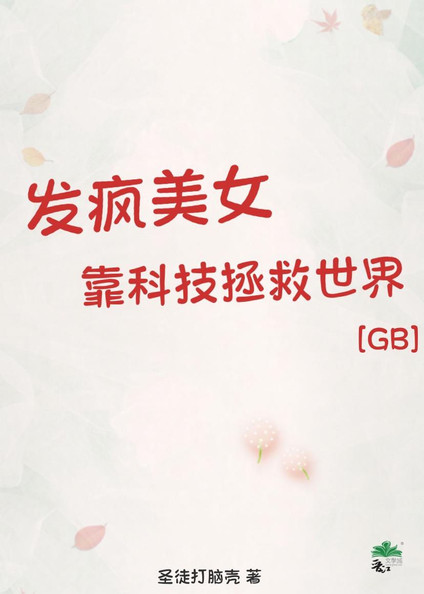 发疯美女靠科技拯救世界[GB快穿]